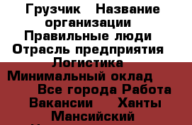 Грузчик › Название организации ­ Правильные люди › Отрасль предприятия ­ Логистика › Минимальный оклад ­ 30 000 - Все города Работа » Вакансии   . Ханты-Мансийский,Нижневартовск г.